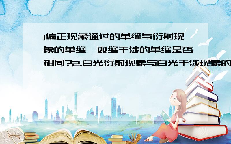 1偏正现象通过的单缝与衍射现象的单缝,双缝干涉的单缝是否相同?2.白光衍射现象与白光干涉现象的区别