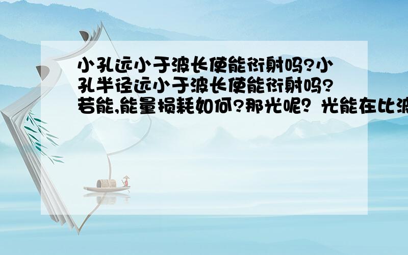 小孔远小于波长使能衍射吗?小孔半径远小于波长使能衍射吗?若能,能量损耗如何?那光呢？光能在比波长交很多的小孔里衍射吗？（回答越详细越好，专业点更好）