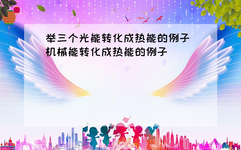 举三个光能转化成热能的例子 机械能转化成热能的例子