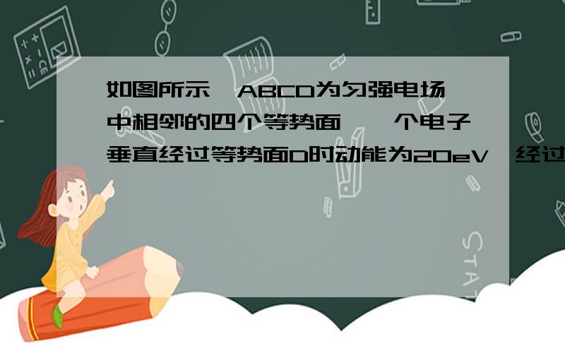 如图所示,ABCD为匀强电场中相邻的四个等势面,一个电子垂直经过等势面D时动能为20eV,经过等势面C时的电势能为-10eV,到达等势面B时速度恰好为零,已知相邻等势面间距离为5cm,求电子飞经C面时