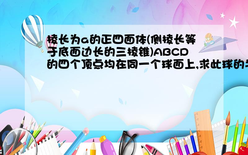 棱长为a的正四面体(侧棱长等于底面边长的三棱锥)ABCD的四个顶点均在同一个球面上,求此球的半径