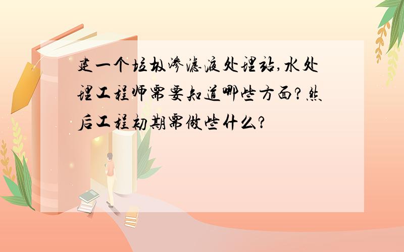 建一个垃圾渗滤液处理站,水处理工程师需要知道哪些方面?然后工程初期需做些什么?