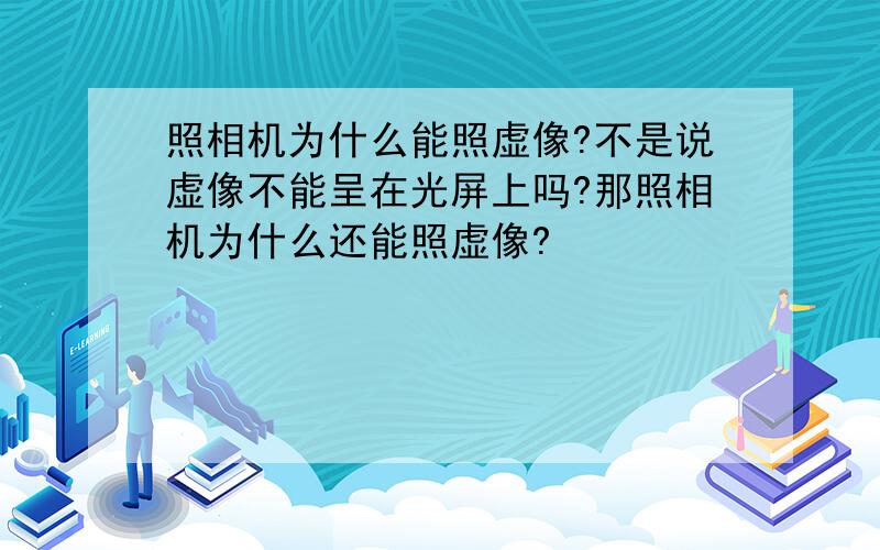 照相机为什么能照虚像?不是说虚像不能呈在光屏上吗?那照相机为什么还能照虚像?