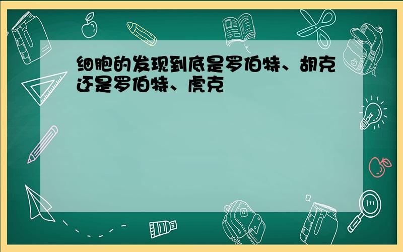 细胞的发现到底是罗伯特、胡克还是罗伯特、虎克