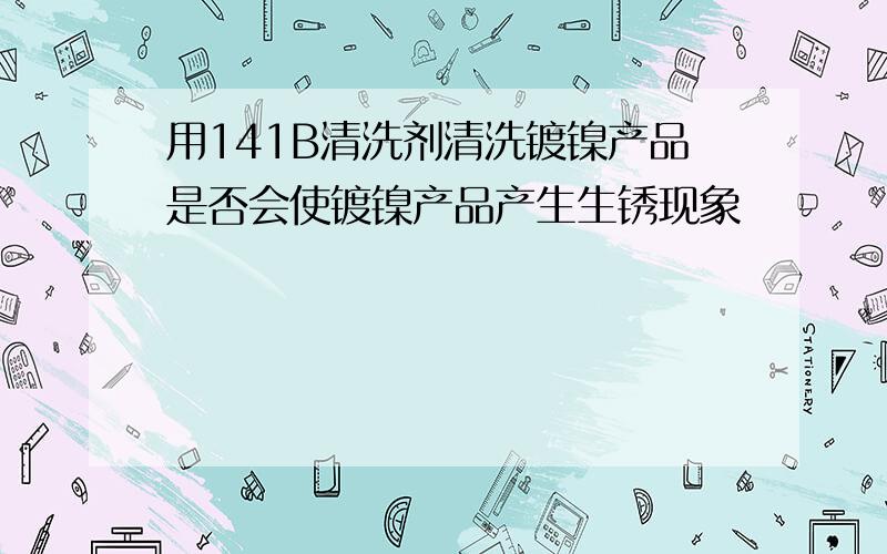 用141B清洗剂清洗镀镍产品是否会使镀镍产品产生生锈现象