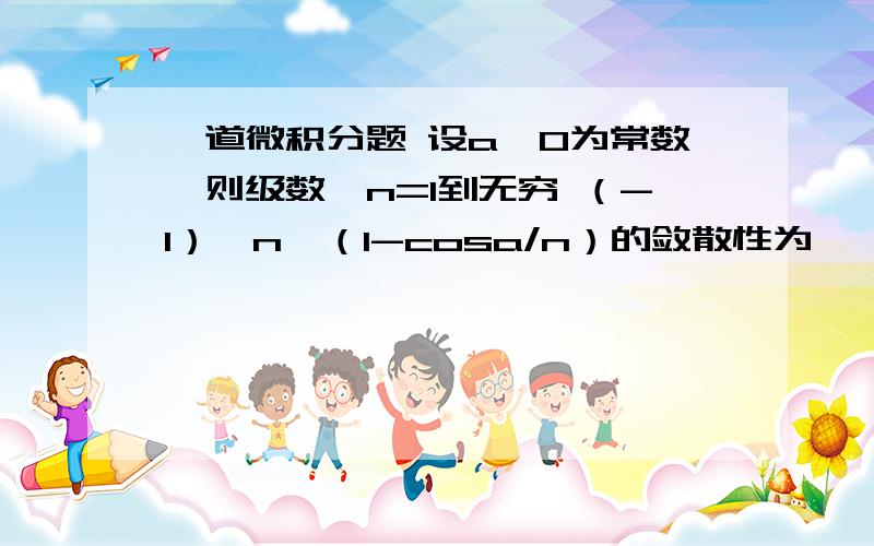 一道微积分题 设a〉0为常数,则级数∑n=1到无穷 （-1）^n×（1-cosa/n）的敛散性为