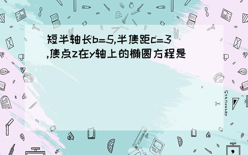 短半轴长b=5,半焦距c=3,焦点z在y轴上的椭圆方程是