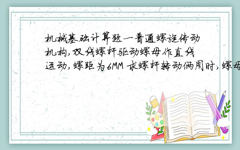 机械基础计算题一普通螺旋传动机构,双线螺杆驱动螺母作直线运动,螺距为6MM 求螺杆转动俩周时,螺母的移动距离是多少?