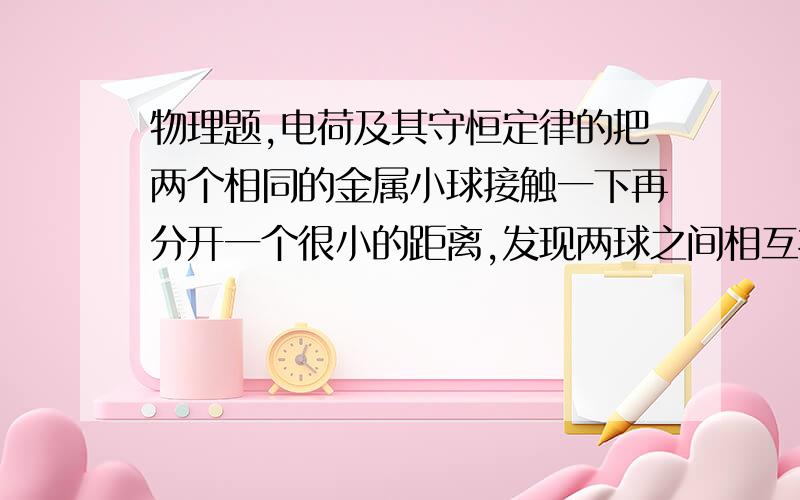 物理题,电荷及其守恒定律的把两个相同的金属小球接触一下再分开一个很小的距离,发现两球之间相互排斥,则这两个小球原来的带电情况可能是1、两球带等量异号电荷2、两球带等量同号电