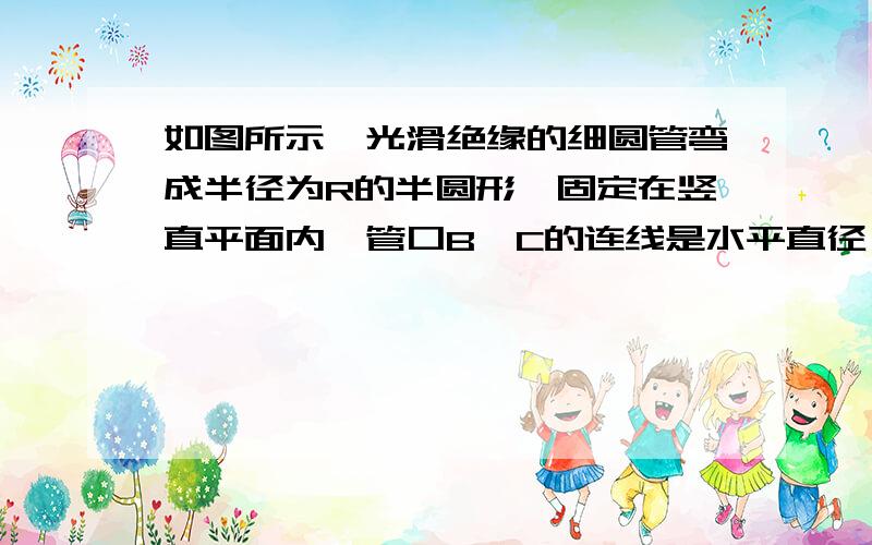 如图所示,光滑绝缘的细圆管弯成半径为R的半圆形,固定在竖直平面内,管口B、C的连线是水平直径．现有一带正电小球（可视为质点）从B点正上方的A点自由下落,A、B两点间距离为4R．从小球进