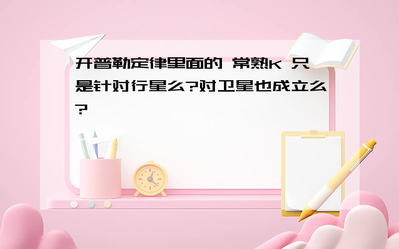 开普勒定律里面的 常熟K 只是针对行星么?对卫星也成立么?