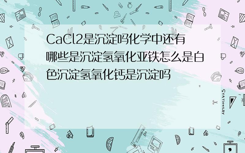 CaCl2是沉淀吗化学中还有哪些是沉淀氢氧化亚铁怎么是白色沉淀氢氧化钙是沉淀吗