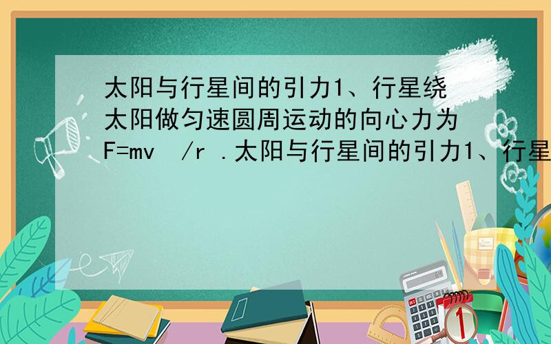 太阳与行星间的引力1、行星绕太阳做匀速圆周运动的向心力为F=mv²/r .太阳与行星间的引力1、行星绕太阳做匀速圆周运动的向心力为F=m行星v²/r .由此我的疑问,既然我们知道F是相等的,