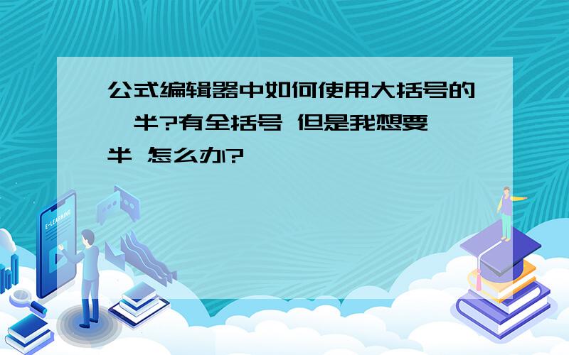 公式编辑器中如何使用大括号的一半?有全括号 但是我想要一半 怎么办?