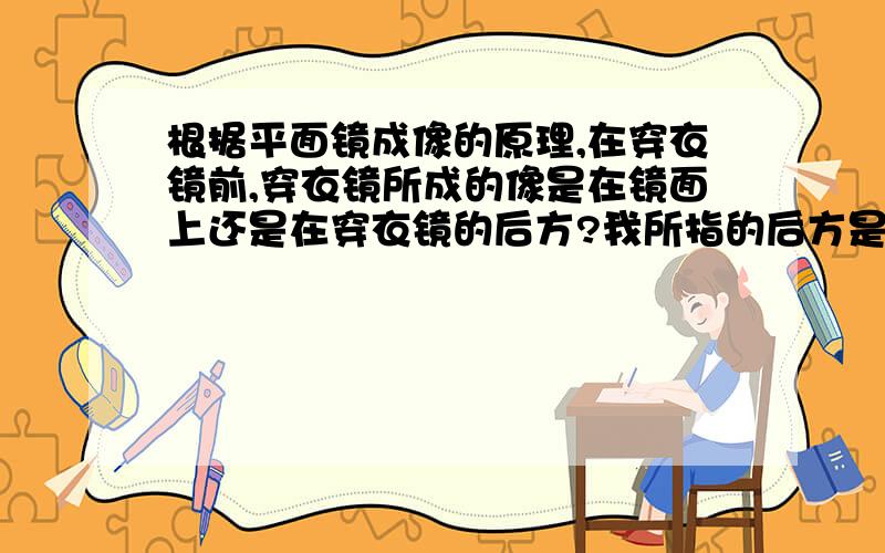 根据平面镜成像的原理,在穿衣镜前,穿衣镜所成的像是在镜面上还是在穿衣镜的后方?我所指的后方是在镀水银的一面后面,我们看不见的地方.还是说根据光线的可逆性和反射,所成的像在站在