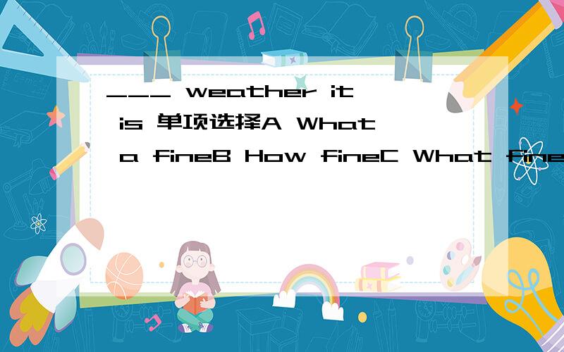 ___ weather it is 单项选择A What a fineB How fineC What fineD How fine the