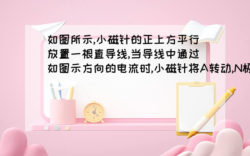 如图所示,小磁针的正上方平行放置一根直导线,当导线中通过如图示方向的电流时,小磁针将A转动,N极垂直纸面向外 B转动,s极垂直纸面向外C不转动 DN极向上转,s极向下转 垂直纸面向外或向里,