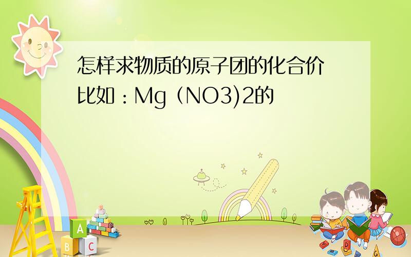 怎样求物质的原子团的化合价 比如：Mg（NO3)2的