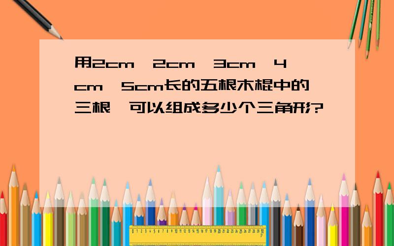 用2cm,2cm,3cm,4cm,5cm长的五根木棍中的三根,可以组成多少个三角形?