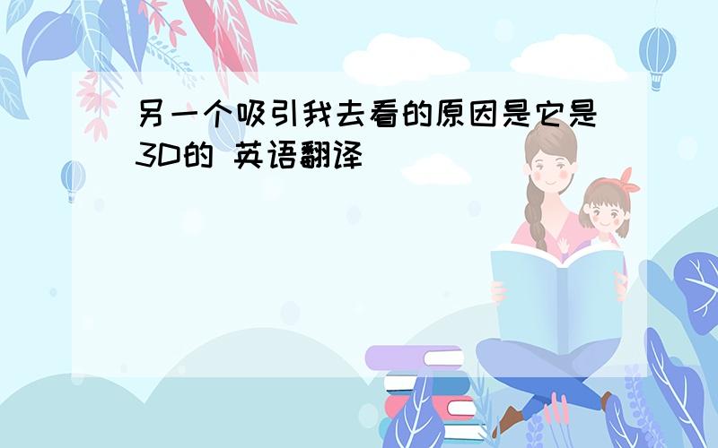 另一个吸引我去看的原因是它是3D的 英语翻译