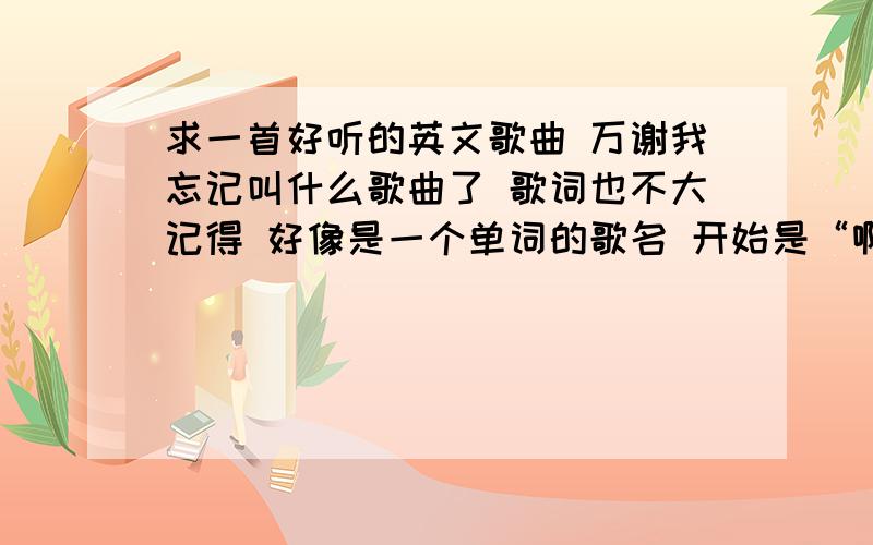 求一首好听的英文歌曲 万谢我忘记叫什么歌曲了 歌词也不大记得 好像是一个单词的歌名 开始是“啊.蹦把”谐音哦 一开始第一秒就开始唱的 那3字 后面接的 就有点rap的风格了!有知道的麻