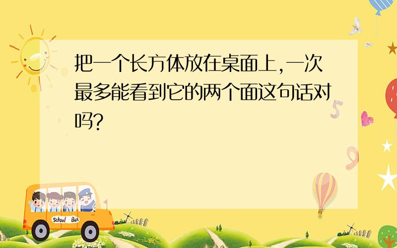 把一个长方体放在桌面上,一次最多能看到它的两个面这句话对吗?