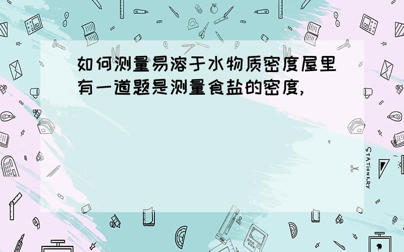 如何测量易溶于水物质密度屋里有一道题是测量食盐的密度,