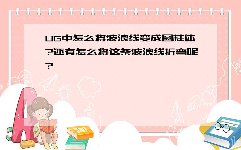 UG中怎么将波浪线变成圆柱体?还有怎么将这条波浪线折弯呢?