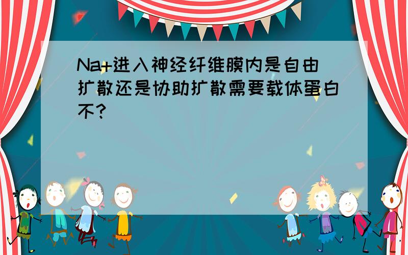 Na+进入神经纤维膜内是自由扩散还是协助扩散需要载体蛋白不?