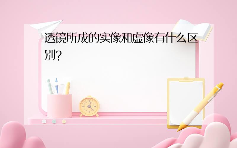 透镜所成的实像和虚像有什么区别?