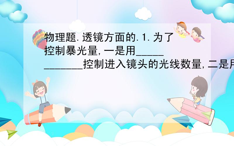 物理题.透镜方面的.1.为了控制暴光量,一是用____________控制进入镜头的光线数量,二是用______控制暴光量的时间.2.物体放在凸透镜前某一位置,在透镜另一侧距离透镜的光屏上成倒立缩小的实象