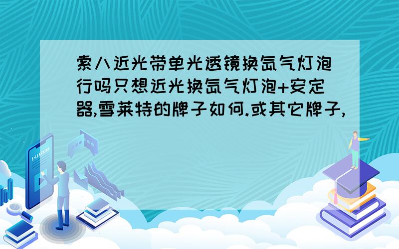 索八近光带单光透镜换氙气灯泡行吗只想近光换氙气灯泡+安定器,雪莱特的牌子如何.或其它牌子,