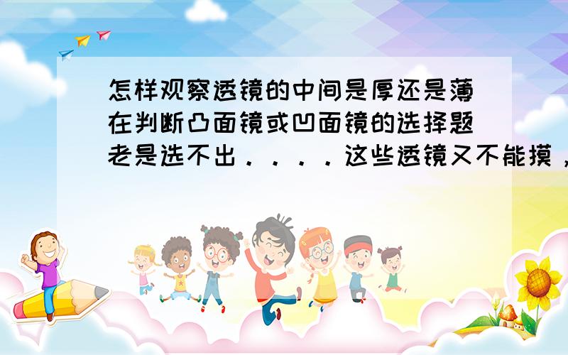 怎样观察透镜的中间是厚还是薄在判断凸面镜或凹面镜的选择题老是选不出。。。。这些透镜又不能摸，才知道中间是薄还是厚，观察时怎样判断