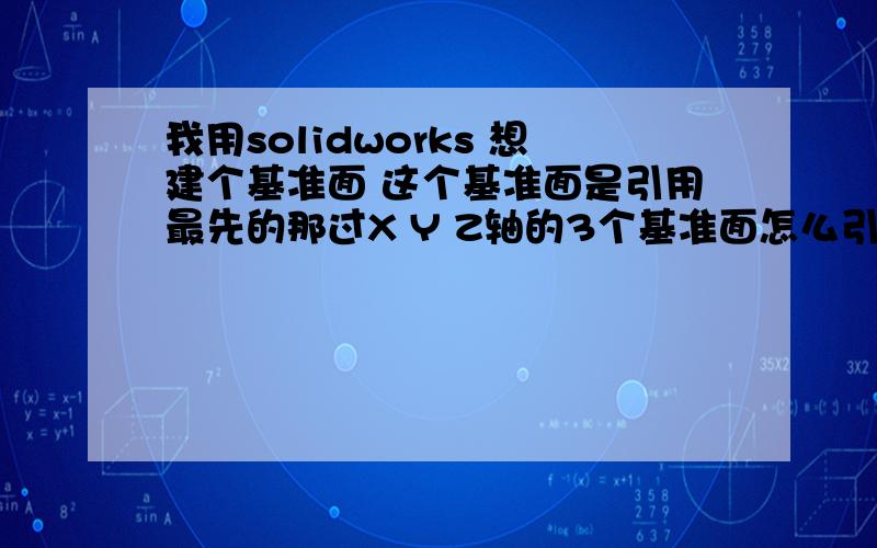 我用solidworks 想建个基准面 这个基准面是引用最先的那过X Y Z轴的3个基准面怎么引用啊?最开始那3基准面怎么弄出来