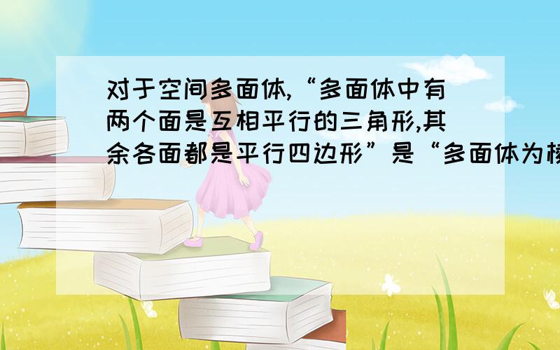 对于空间多面体,“多面体中有两个面是互相平行的三角形,其余各面都是平行四边形”是“多面体为棱柱”的（）条件