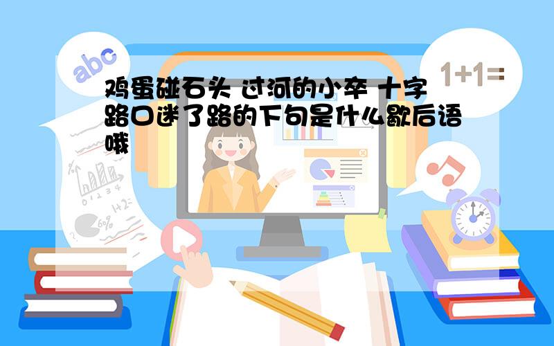 鸡蛋碰石头 过河的小卒 十字路口迷了路的下句是什么歇后语哦