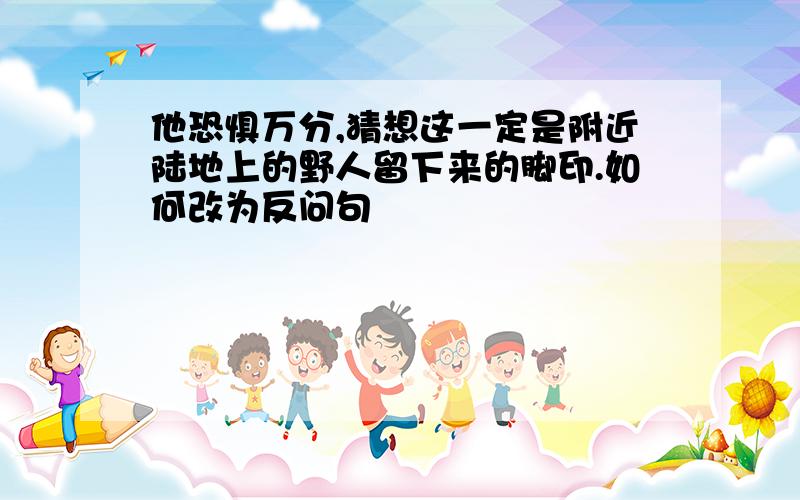 他恐惧万分,猜想这一定是附近陆地上的野人留下来的脚印.如何改为反问句