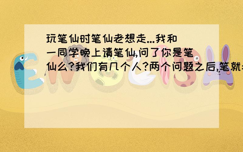 玩笔仙时笔仙老想走...我和一同学晚上请笔仙,问了你是笔仙么?我们有几个人?两个问题之后,笔就老往外滑,是怎么回事额...