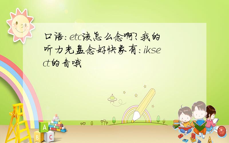 口语:etc该怎么念啊?我的听力光盘念好快象有:iksect的音哦