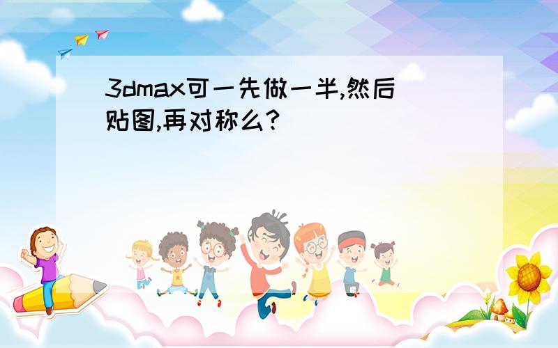 3dmax可一先做一半,然后贴图,再对称么?