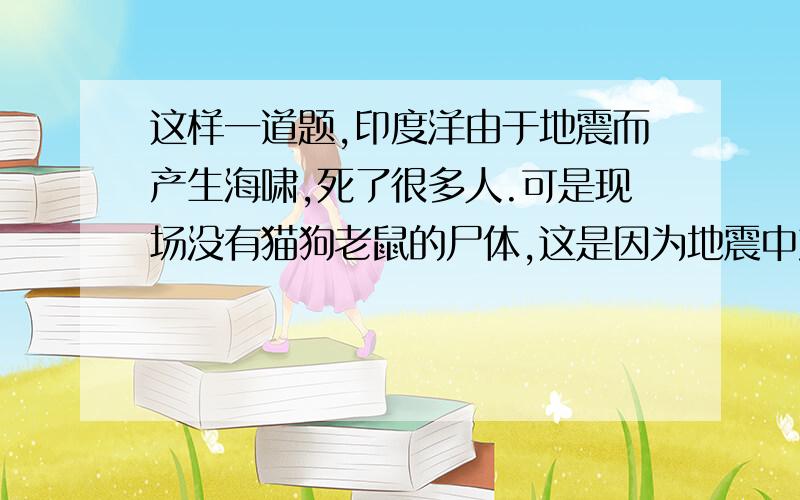 这样一道题,印度洋由于地震而产生海啸,死了很多人.可是现场没有猫狗老鼠的尸体,这是因为地震中产生__声波,动物能听到而人不能听到.答案选择“次”,而我觉的应该“超”这是教育局出的