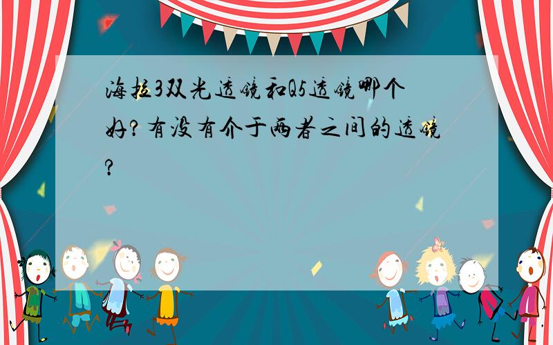 海拉3双光透镜和Q5透镜哪个好?有没有介于两者之间的透镜?