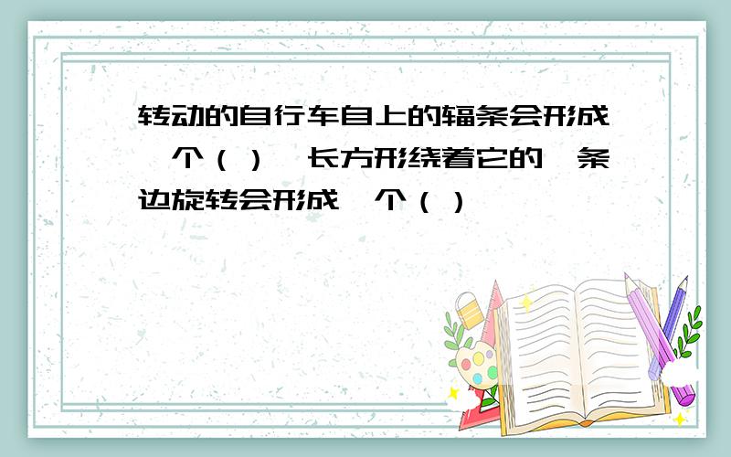 转动的自行车自上的辐条会形成一个（）,长方形绕着它的一条边旋转会形成一个（）