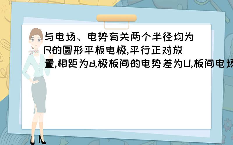 与电场、电势有关两个半径均为R的圆形平板电极,平行正对放置,相距为d,极板间的电势差为U,板间电场可以认为是均匀的.一个α粒子（质量为m,电量为q）从正极板边缘以某一初速度垂直于电场