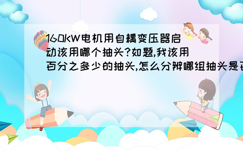 160KW电机用自耦变压器启动该用哪个抽头?如题,我该用百分之多少的抽头,怎么分辨哪组抽头是百分之多少?