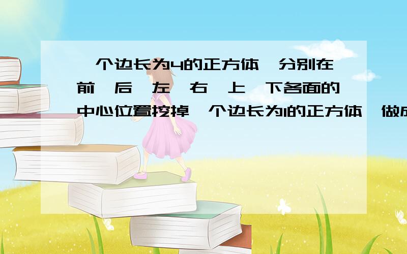 一个边长为4的正方体,分别在前、后、左、右、上、下各面的中心位置挖掉一个边长为1的正方体,做成一个玩具.它的表面积是多少?