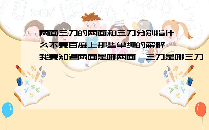 两面三刀的两面和三刀分别指什么不要百度上那些单纯的解释,我要知道两面是哪两面,三刀是哪三刀