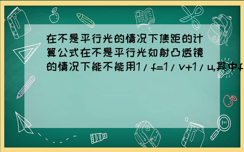 在不是平行光的情况下焦距的计算公式在不是平行光如射凸透镜的情况下能不能用1/f=1/v+1/u,其中f为焦距,v为像距．u为物距．急．．．在线等待．．．．．