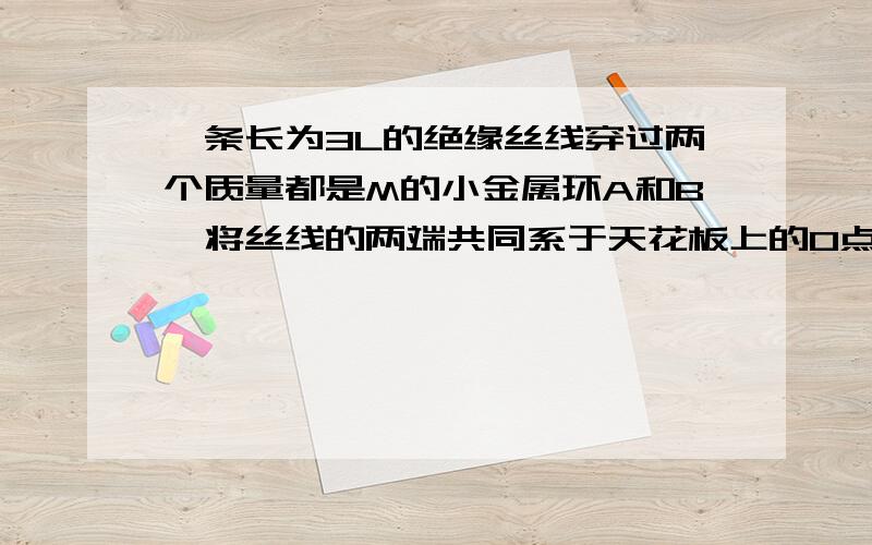 一条长为3L的绝缘丝线穿过两个质量都是M的小金属环A和B,将丝线的两端共同系于天花板上的O点,使金属环带电后,变因排斥而使丝线构成一个等边三角形,此时两环恰处于同一水平线上,若不计