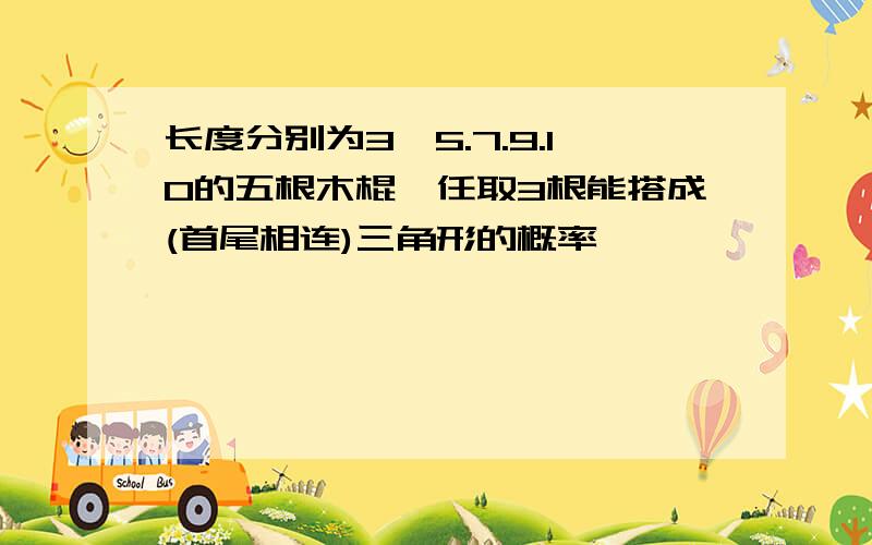 长度分别为3,5.7.9.10的五根木棍,任取3根能搭成(首尾相连)三角形的概率